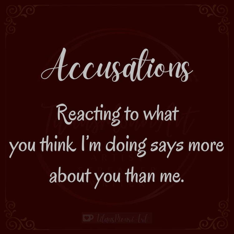 Accusations Reacting to what you think I’m doing says more about you than me.