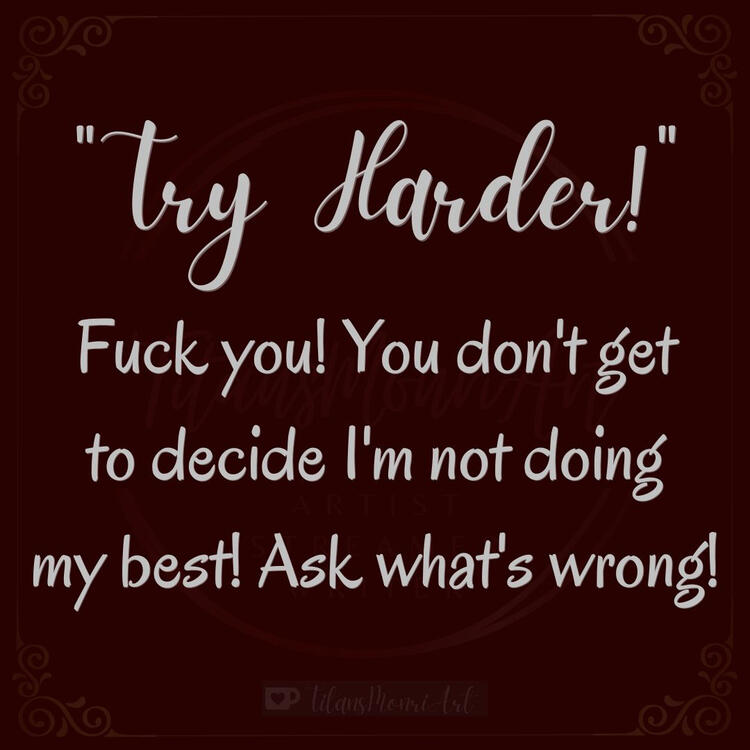 "Try Harder!" Fuck you! You don't get to decide I'm not doing my best! Ask what's wrong!